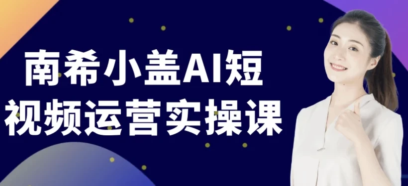 南希小盖 AI 短视频运营实操课程