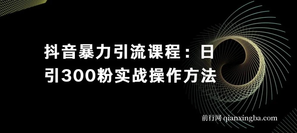 抖音暴力引流课程：日引300粉实战操作方法