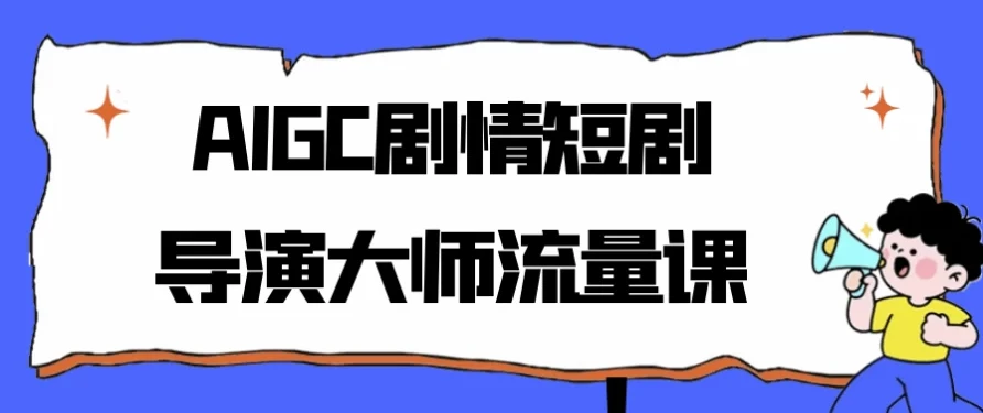 AIGC剧情短剧导演大师流量课程