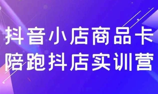 抖音小店商品卡陪跑抖店实训营：掌握流量密码，实现稳定出单