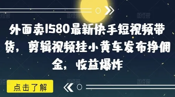 快手短视频带货实操教程:剪辑挂小黄车赚佣金,零粉起号稳定收益