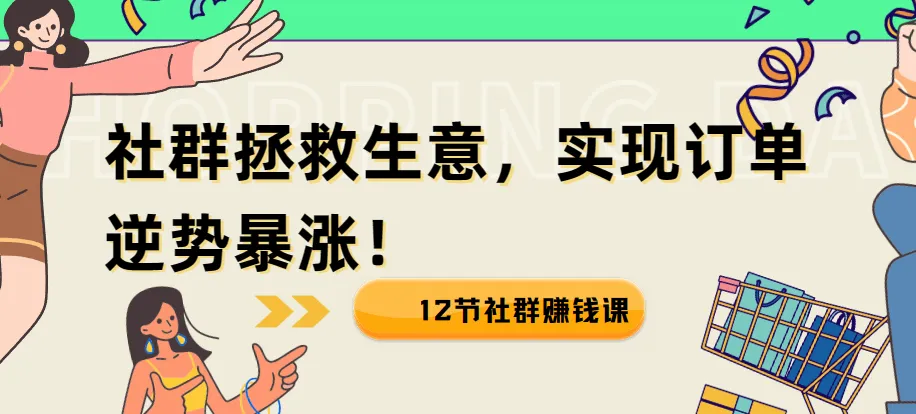 12节社群赚钱课:用社群拯救生意,实现订单逆势暴涨
