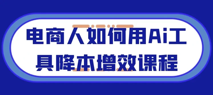 电商人AI工具实战课:从爆款打造到全域运营的降本增效指南