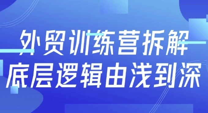 外贸训练营:从底层逻辑到实战获客的全流程系统课