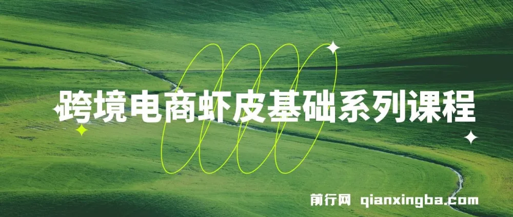 跨境电商虾皮基础系列课程:从开店入驻到运营推广的全流程实战教学