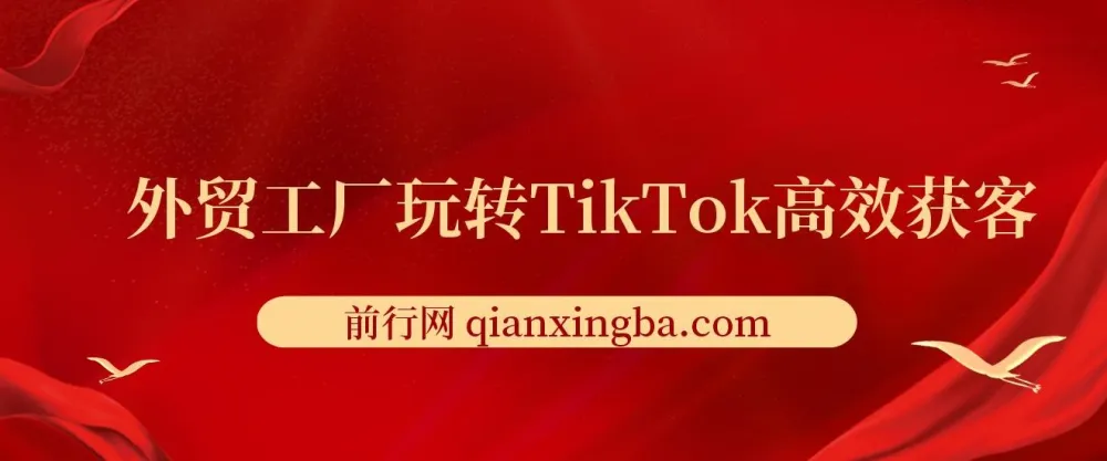 外贸工厂TikTok高效获客全攻略:账号定位、爆款打造与多维度引流实战课程