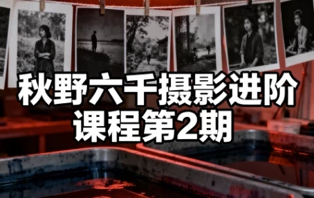 秋野六千摄影进阶课程第2期 系统提升拍摄与后期修图实战能力