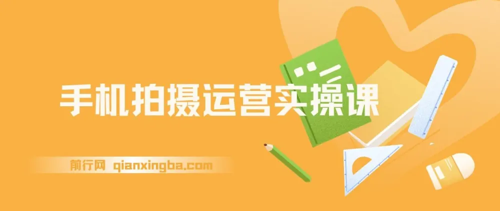 手机拍摄运营实操课：一部手机拍出专业大片，全赛道实战模拟