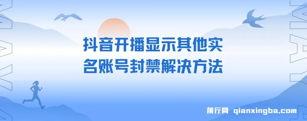 抖音开播提示实名账号关联封禁?这份实操教程帮你解决开播限制