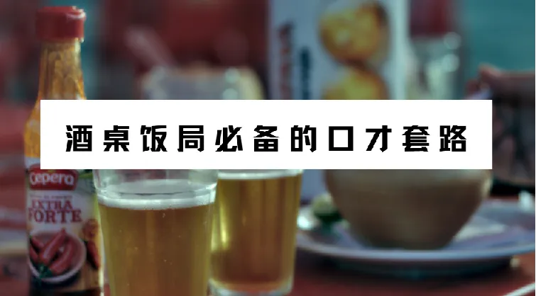酒桌饭局必备的口才套路(完结)——真正用得上的说话技巧合集