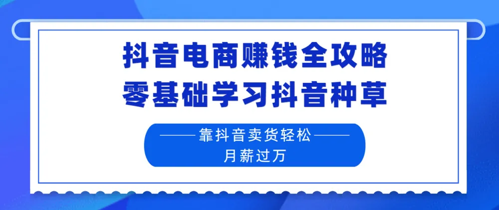 抖音电商赚钱全攻略:零基础学抖音种草与直播卖货实战课