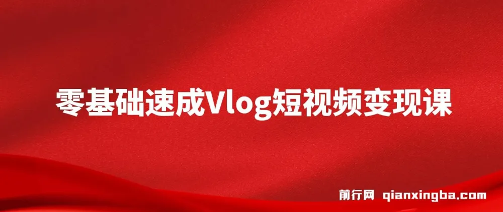 零基础手机Vlog变现课：从拍摄到剪辑，轻松上手短视频创作