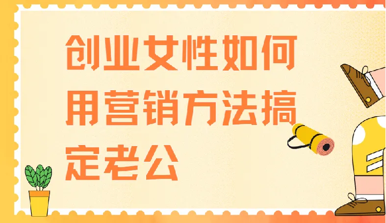 创业女性如何用营销方法搞定老公,4节实战课教你经营亲密关系
