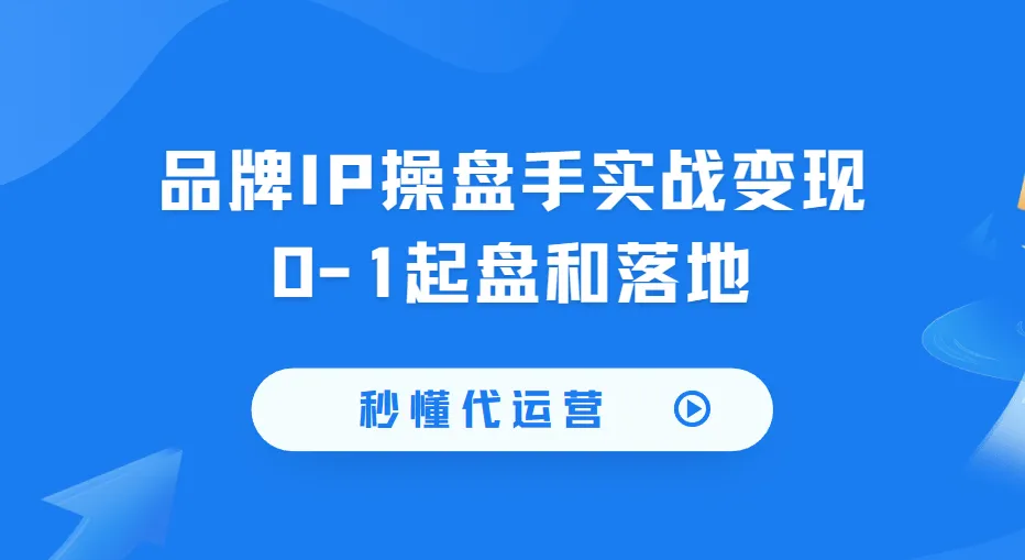 秒懂代运营:品牌IP操盘手实战变现0-1起盘与落地全攻略