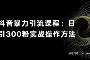 抖音暴力引流课程：日引300粉实战操作方法