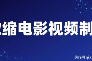 微缩电影视频制作课程：还原历史画面，揭秘变现模式