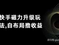 快手磁力升级玩法课程：自布局撸收益，单人单日300+