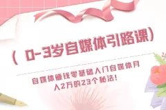 0-3岁自媒体引路课：自媒体赚钱零基础入门，月入2万的23个秘法