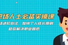 职场人士必备实操课：职场进阶心法课程助你解决职业困惑