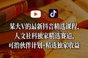 某大V抖音精选课程：人文社科独家赛道，知识变现新风口