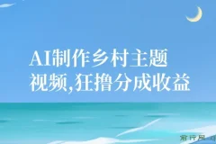 AI制作乡村主题短视频，轻松获取平台分成，手机操作日入500+，新手友好