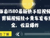 快手短视频带货实操教程：剪辑挂小黄车赚佣金，零粉起号稳定收益