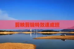 剪映特效速成班：120+实战教程与全套特效素材打包