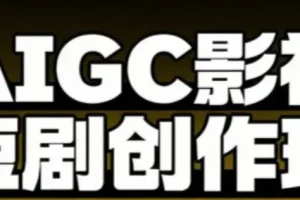 AIGC爆款短剧制作全流程实战课，从创作到变现的系统方法论