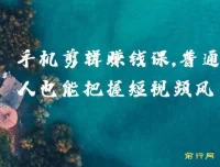 0基础手机剪辑赚钱课，普通人也能抓住短视频风口，轻松赚取第一桶金