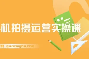 手机拍摄运营实操课：一部手机拍出专业大片，全赛道实战模拟