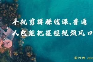 0基础手机剪辑赚钱课，普通人也能抓住短视频风口，轻松赚取第一桶金