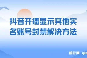 抖音开播提示实名账号关联封禁？这份实操教程帮你解决开播限制
