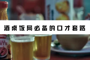 酒桌饭局必备的口才套路（完结）——真正用得上的说话技巧合集