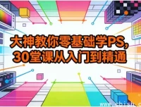 零基础PS30课：从入门到精通，修图设计实战全掌握