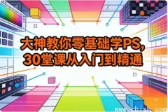 零基础PS30课：从入门到精通，修图设计实战全掌握
