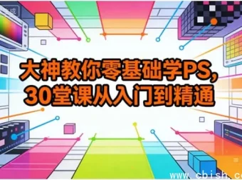 零基础PS30课：从入门到精通，修图设计实战全掌握
