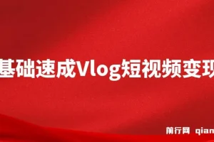 零基础手机Vlog变现课：从拍摄到剪辑，轻松上手短视频创作