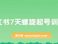 小红书7天螺旋起号训练营，零基础开店实操课（干货+实操+运营）