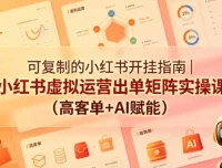 可复制的小红书虚拟运营出单矩阵实操课：AI赋能+高客单变现全流程