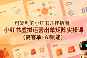 可复制的小红书虚拟运营出单矩阵实操课：AI赋能+高客单变现全流程
