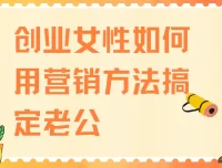 创业女性如何用营销方法搞定老公，4节实战课教你经营亲密关系