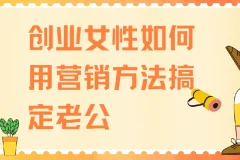 创业女性如何用营销方法搞定老公，4节实战课教你经营亲密关系