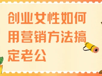 创业女性如何用营销方法搞定老公，4节实战课教你经营亲密关系