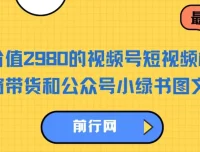 价值2980的视频号短视频橱窗带货与公众号小绿书图文带货实战教程