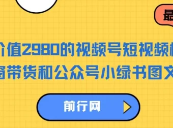 价值2980的视频号短视频橱窗带货与公众号小绿书图文带货实战教程