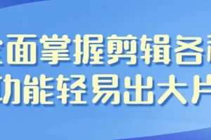 全面掌握影视剪辑全功能 从入门到变现一套课程搞定